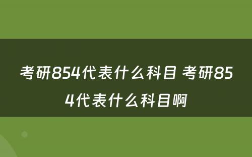 考研854代表什么科目 考研854代表什么科目啊