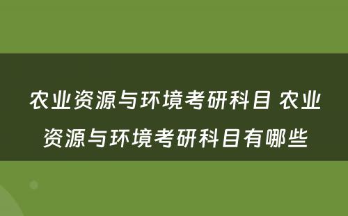 农业资源与环境考研科目 农业资源与环境考研科目有哪些