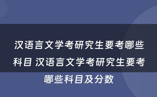 汉语言文学考研究生要考哪些科目 汉语言文学考研究生要考哪些科目及分数