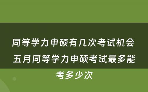 同等学力申硕有几次考试机会 五月同等学力申硕考试最多能考多少次