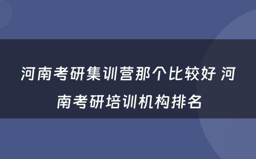 河南考研集训营那个比较好 河南考研培训机构排名