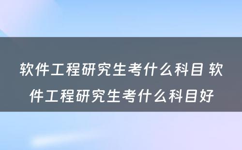 软件工程研究生考什么科目 软件工程研究生考什么科目好