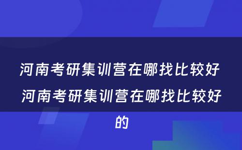 河南考研集训营在哪找比较好 河南考研集训营在哪找比较好的