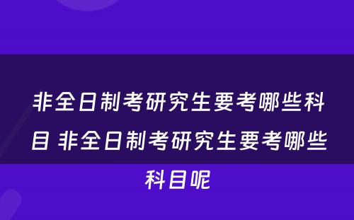 非全日制考研究生要考哪些科目 非全日制考研究生要考哪些科目呢