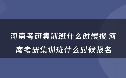 河南考研集训班什么时候报 河南考研集训班什么时候报名