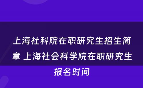 上海社科院在职研究生招生简章 上海社会科学院在职研究生报名时间