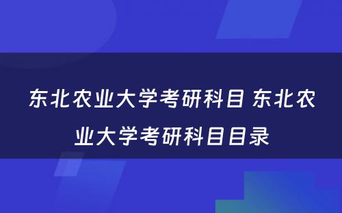 东北农业大学考研科目 东北农业大学考研科目目录