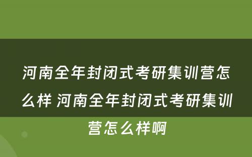 河南全年封闭式考研集训营怎么样 河南全年封闭式考研集训营怎么样啊