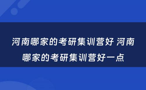 河南哪家的考研集训营好 河南哪家的考研集训营好一点