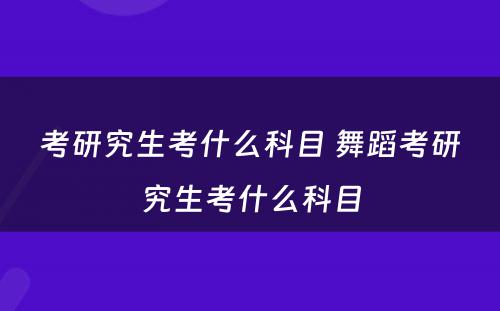 考研究生考什么科目 舞蹈考研究生考什么科目