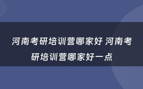 河南考研培训营哪家好 河南考研培训营哪家好一点