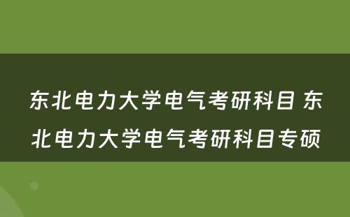 东北电力大学电气考研科目 东北电力大学电气考研科目专硕