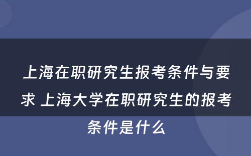 上海在职研究生报考条件与要求 上海大学在职研究生的报考条件是什么