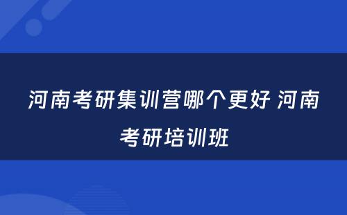 河南考研集训营哪个更好 河南考研培训班