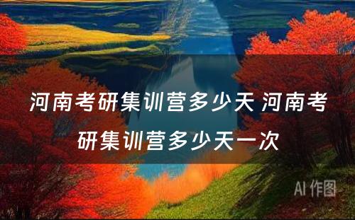 河南考研集训营多少天 河南考研集训营多少天一次