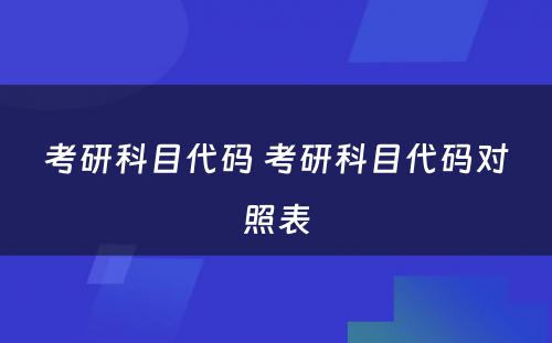 考研科目代码 考研科目代码对照表