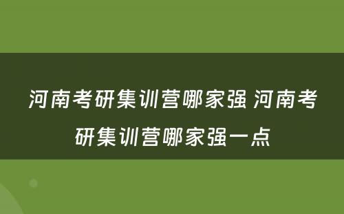 河南考研集训营哪家强 河南考研集训营哪家强一点