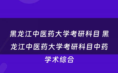 黑龙江中医药大学考研科目 黑龙江中医药大学考研科目中药学术综合