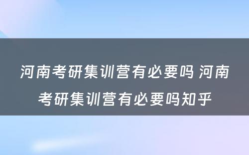 河南考研集训营有必要吗 河南考研集训营有必要吗知乎