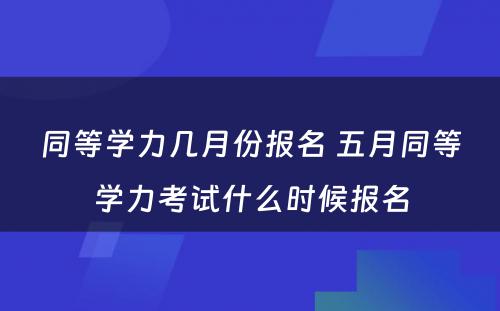 同等学力几月份报名 五月同等学力考试什么时候报名