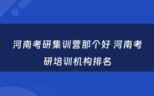 河南考研集训营那个好 河南考研培训机构排名
