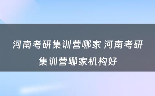 河南考研集训营哪家 河南考研集训营哪家机构好