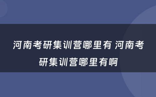 河南考研集训营哪里有 河南考研集训营哪里有啊
