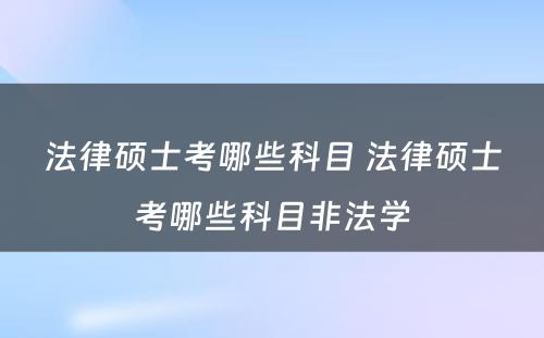 法律硕士考哪些科目 法律硕士考哪些科目非法学