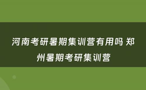 河南考研暑期集训营有用吗 郑州暑期考研集训营