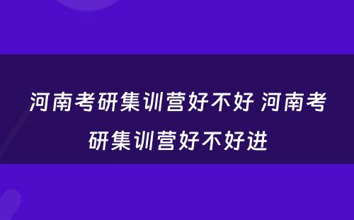 河南考研集训营好不好 河南考研集训营好不好进