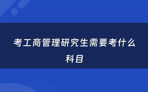 考工商管理研究生需要考什么科目
