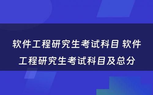 软件工程研究生考试科目 软件工程研究生考试科目及总分