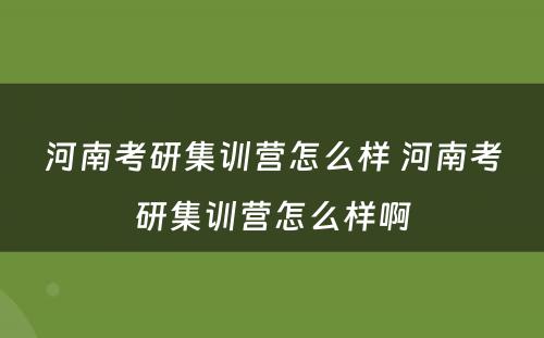 河南考研集训营怎么样 河南考研集训营怎么样啊