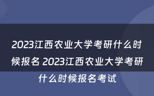 2023江西农业大学考研什么时候报名 2023江西农业大学考研什么时候报名考试