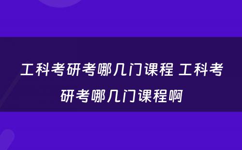 工科考研考哪几门课程 工科考研考哪几门课程啊