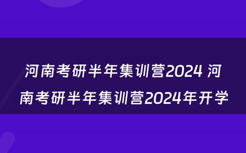 河南考研半年集训营2024 河南考研半年集训营2024年开学