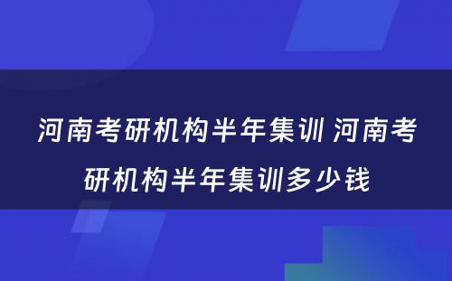 河南考研机构半年集训 河南考研机构半年集训多少钱