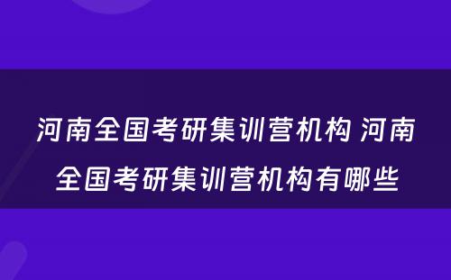 河南全国考研集训营机构 河南全国考研集训营机构有哪些