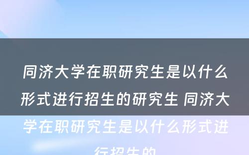 同济大学在职研究生是以什么形式进行招生的研究生 同济大学在职研究生是以什么形式进行招生的