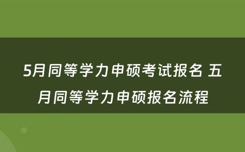 5月同等学力申硕考试报名 五月同等学力申硕报名流程