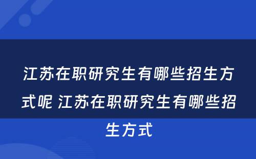 江苏在职研究生有哪些招生方式呢 江苏在职研究生有哪些招生方式