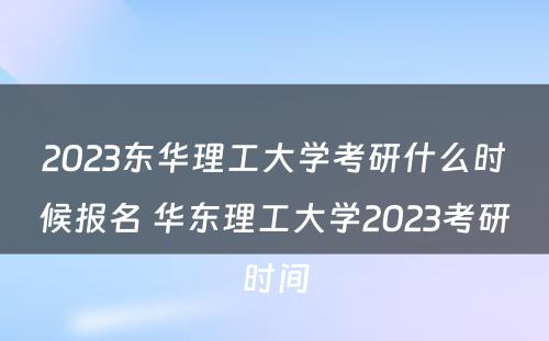 2023东华理工大学考研什么时候报名 华东理工大学2023考研时间
