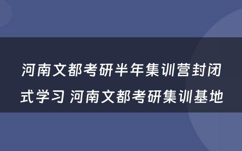 河南文都考研半年集训营封闭式学习 河南文都考研集训基地