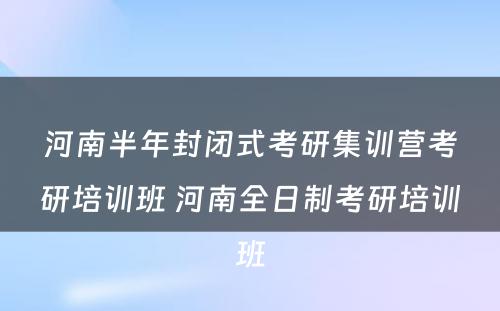 河南半年封闭式考研集训营考研培训班 河南全日制考研培训班