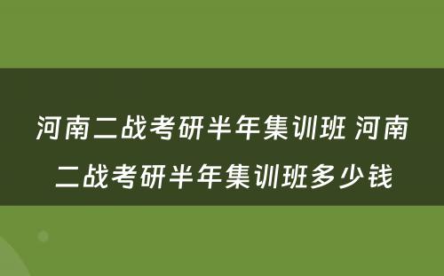 河南二战考研半年集训班 河南二战考研半年集训班多少钱