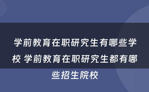 学前教育在职研究生有哪些学校 学前教育在职研究生都有哪些招生院校