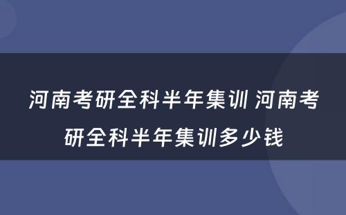 河南考研全科半年集训 河南考研全科半年集训多少钱