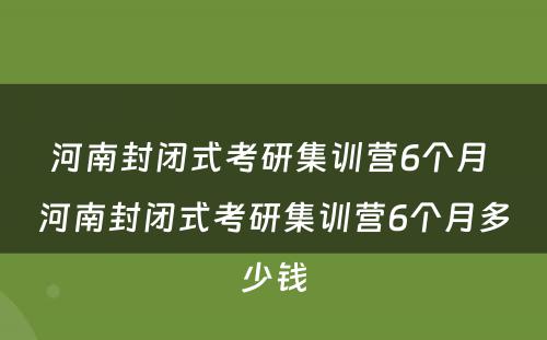 河南封闭式考研集训营6个月 河南封闭式考研集训营6个月多少钱