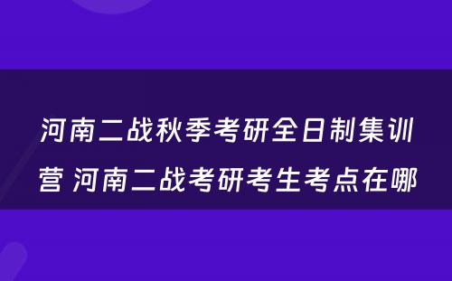 河南二战秋季考研全日制集训营 河南二战考研考生考点在哪