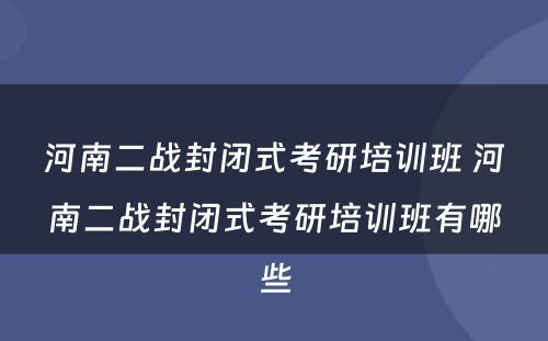 河南二战封闭式考研培训班 河南二战封闭式考研培训班有哪些